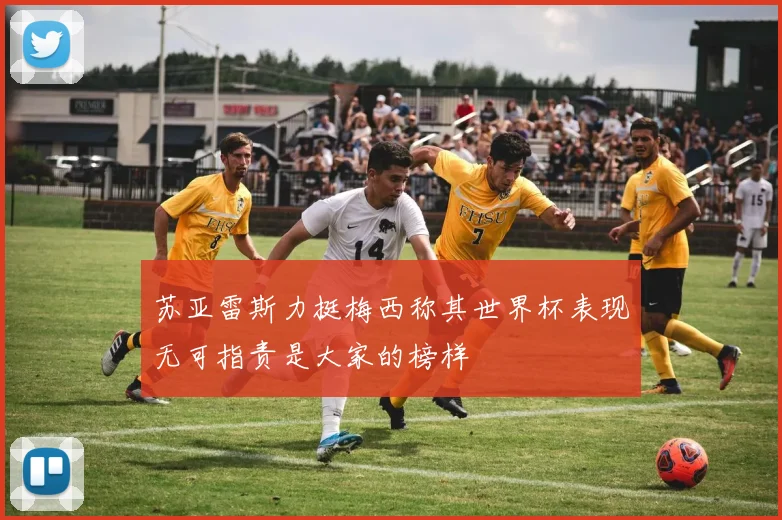 苏亚雷斯力挺梅西称其世界杯表现无可指责是大家的榜样