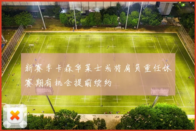 新赛季卡森华莱士或将肩负重任休赛期有机会提前续约