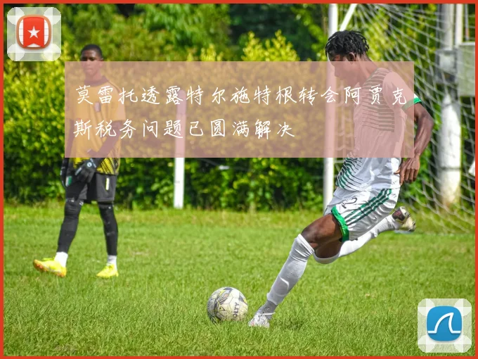 莫雷托透露特尔施特根转会阿贾克斯税务问题已圆满解决