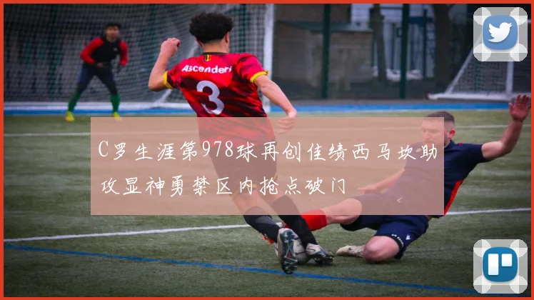 C罗生涯第978球再创佳绩西马坎助攻显神勇禁区内抢点破门