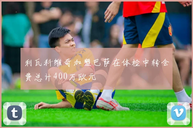 利瓦科维奇加盟巴萨在体检中转会费总计400万欧元