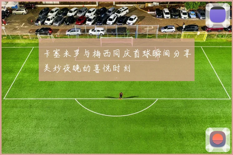卡塞米罗与梅西同庆首球瞬间分享美妙夜晚的喜悦时刻
